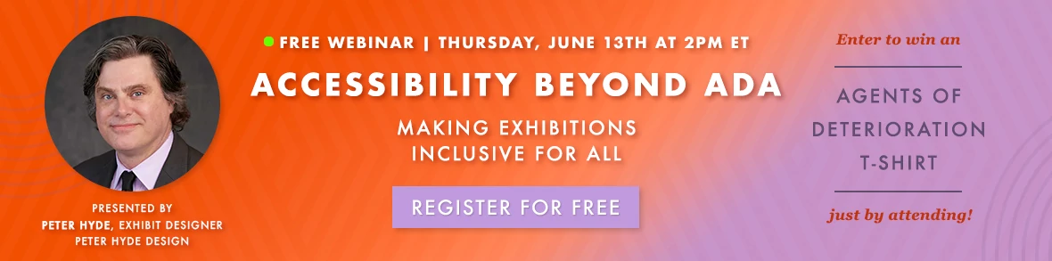 FREE WEBINAR: Accessibility Beyond ADA - Making Exhibitions Inclusive for All. Enter to win an Agents of Deterioration T-Shirt just by attending. Register now > *