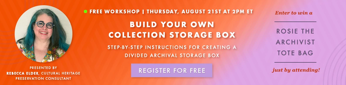 FREE WORKSHOP: Build Your Own Collection Storage Box! Thursday, August 21st at 2PM ET. Enter to win a Rosie the Archivist Tote Bag just by attending! Register Now >
